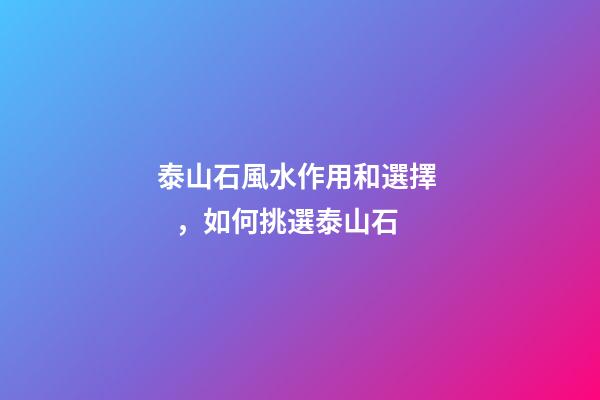 泰山石風水作用和選擇，如何挑選泰山石